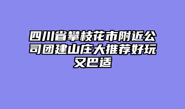 四川省攀枝花市附近公司团建山庄大推荐好玩又巴适