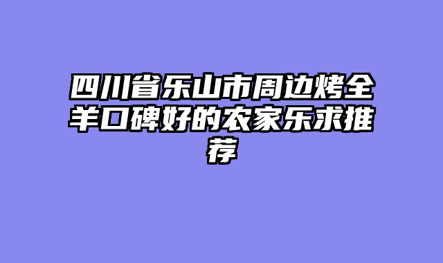 四川省乐山市周边烤全羊口碑好的农家乐求推荐