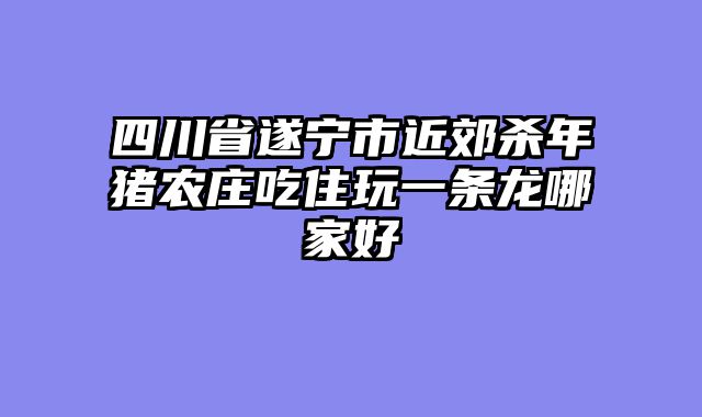 四川省遂宁市近郊杀年猪农庄吃住玩一条龙哪家好