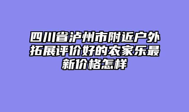 四川省泸州市附近户外拓展评价好的农家乐最新价格怎样