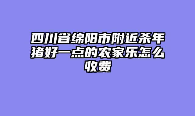 四川省绵阳市附近杀年猪好一点的农家乐怎么收费