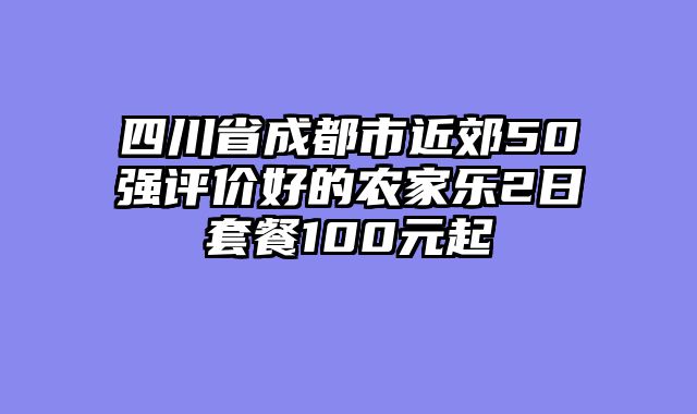 四川省成都市近郊50强评价好的农家乐2日套餐100元起