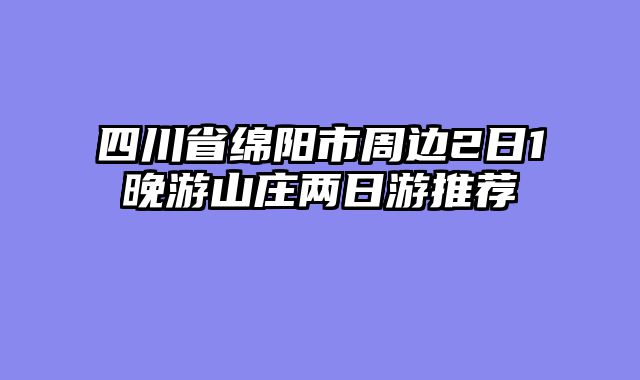 四川省绵阳市周边2日1晚游山庄两日游推荐
