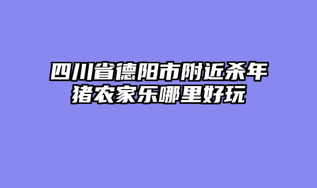 四川省德阳市附近杀年猪农家乐哪里好玩