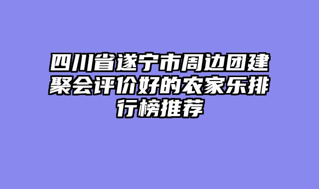 四川省遂宁市周边团建聚会评价好的农家乐排行榜推荐