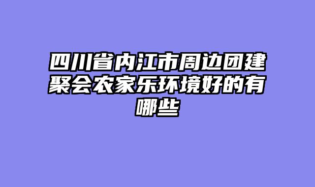 四川省内江市周边团建聚会农家乐环境好的有哪些