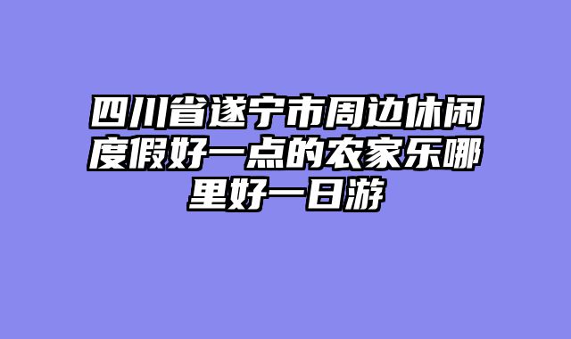 四川省遂宁市周边休闲度假好一点的农家乐哪里好一日游