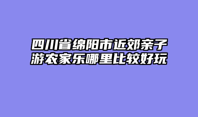 四川省绵阳市近郊亲子游农家乐哪里比较好玩