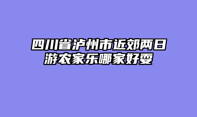 四川省泸州市近郊两日游农家乐哪家好耍