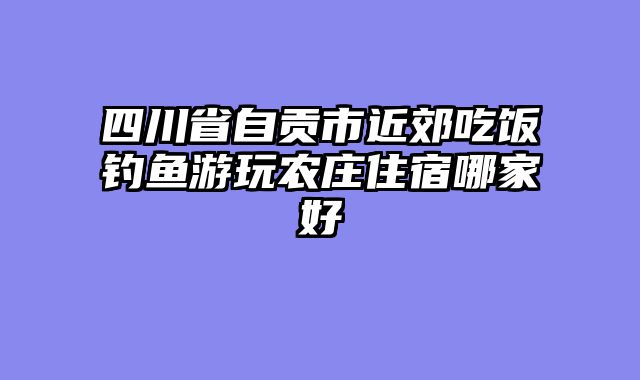 四川省自贡市近郊吃饭钓鱼游玩农庄住宿哪家好