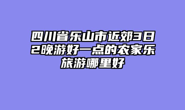 四川省乐山市近郊3日2晚游好一点的农家乐旅游哪里好