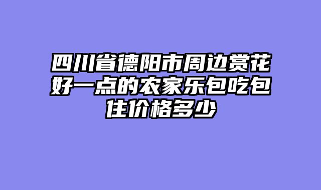 四川省德阳市周边赏花好一点的农家乐包吃包住价格多少
