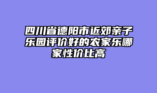 四川省德阳市近郊亲子乐园评价好的农家乐哪家性价比高