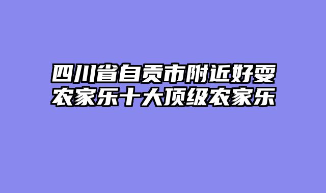 四川省自贡市附近好耍农家乐十大顶级农家乐