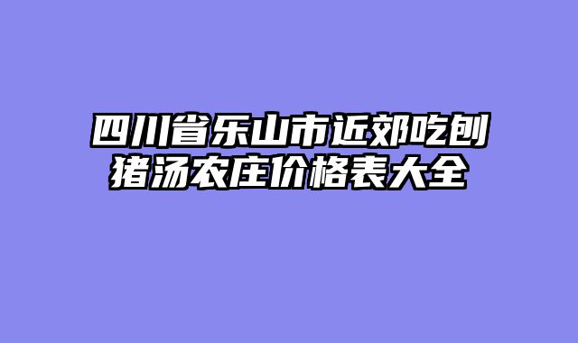 四川省乐山市近郊吃刨猪汤农庄价格表大全