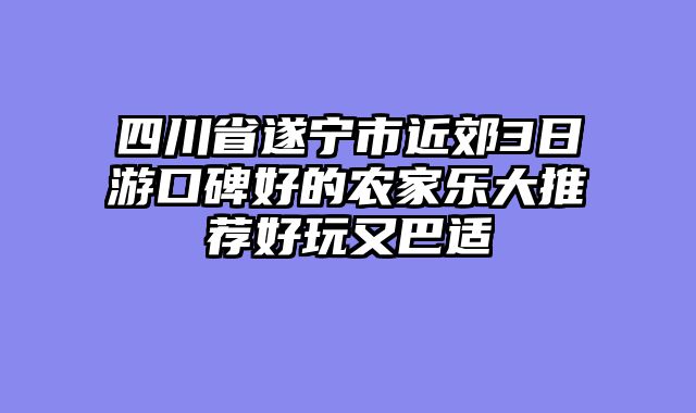 四川省遂宁市近郊3日游口碑好的农家乐大推荐好玩又巴适