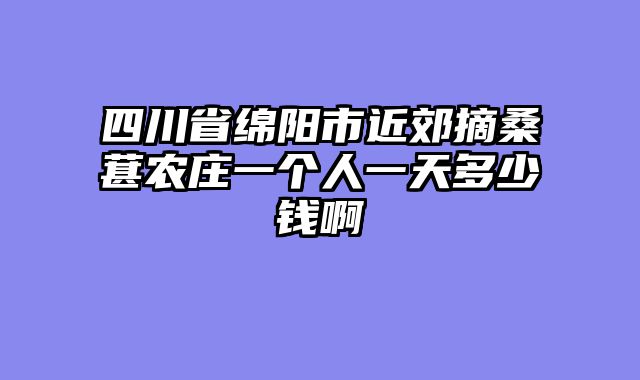 四川省绵阳市近郊摘桑葚农庄一个人一天多少钱啊