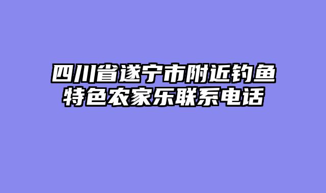四川省遂宁市附近钓鱼特色农家乐联系电话
