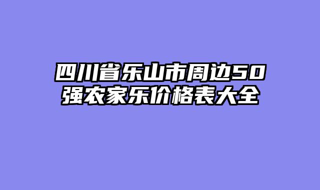 四川省乐山市周边50强农家乐价格表大全