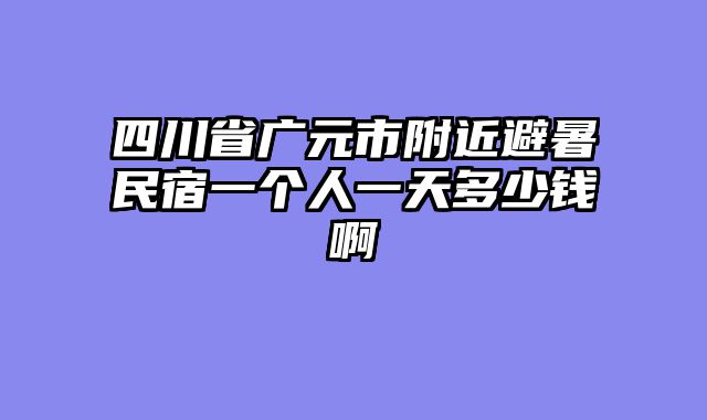 四川省广元市附近避暑民宿一个人一天多少钱啊