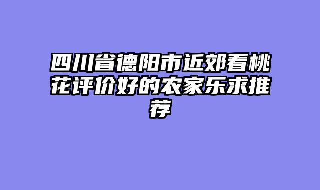 四川省德阳市近郊看桃花评价好的农家乐求推荐