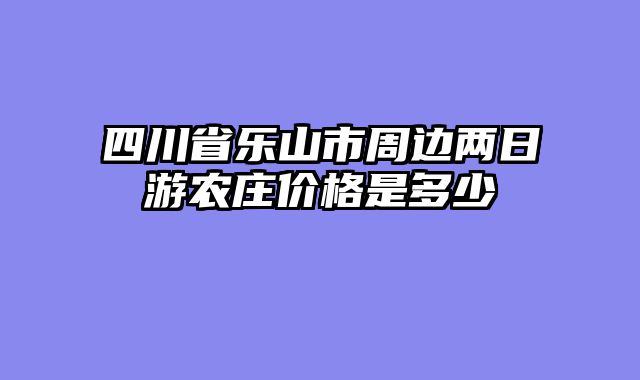 四川省乐山市周边两日游农庄价格是多少