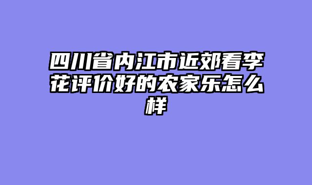 四川省内江市近郊看李花评价好的农家乐怎么样
