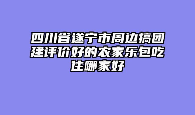 四川省遂宁市周边搞团建评价好的农家乐包吃住哪家好