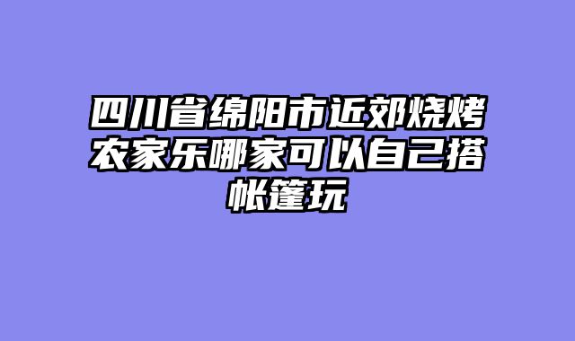 四川省绵阳市近郊烧烤农家乐哪家可以自己搭帐篷玩