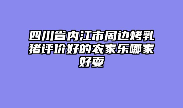 四川省内江市周边烤乳猪评价好的农家乐哪家好耍