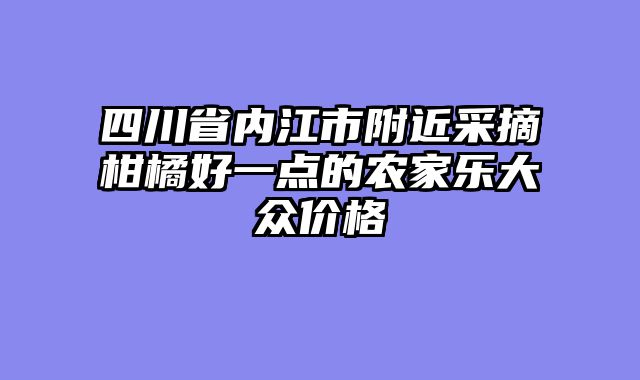 四川省内江市附近采摘柑橘好一点的农家乐大众价格
