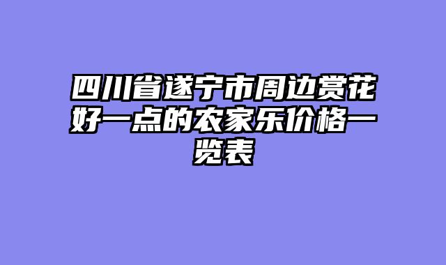 四川省遂宁市周边赏花好一点的农家乐价格一览表