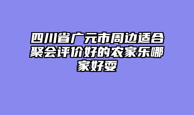 四川省广元市周边适合聚会评价好的农家乐哪家好耍