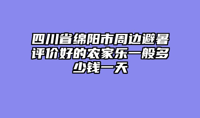 四川省绵阳市周边避暑评价好的农家乐一般多少钱一天