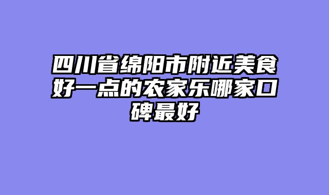 四川省绵阳市附近美食好一点的农家乐哪家口碑最好
