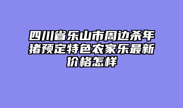 四川省乐山市周边杀年猪预定特色农家乐最新价格怎样