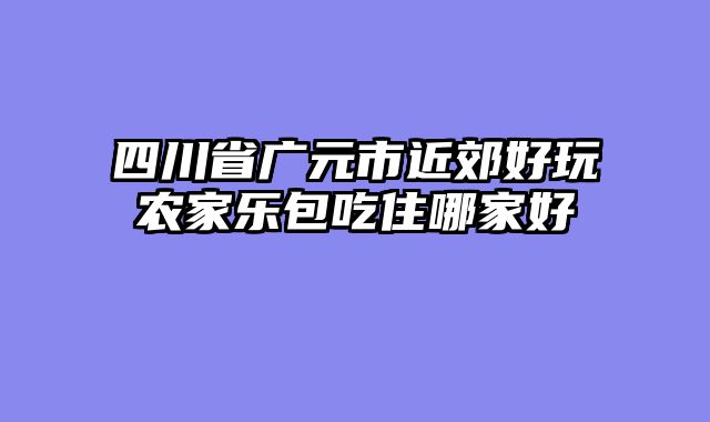 四川省广元市近郊好玩农家乐包吃住哪家好