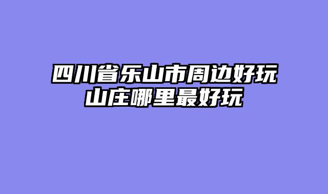 四川省乐山市周边好玩山庄哪里最好玩
