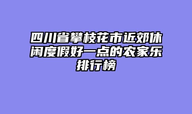 四川省攀枝花市近郊休闲度假好一点的农家乐排行榜
