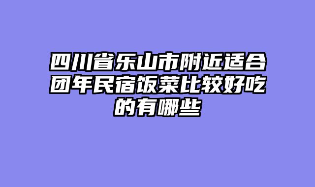 四川省乐山市附近适合团年民宿饭菜比较好吃的有哪些