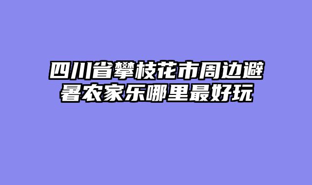四川省攀枝花市周边避暑农家乐哪里最好玩