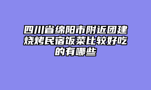 四川省绵阳市附近团建烧烤民宿饭菜比较好吃的有哪些