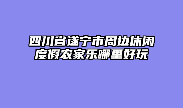 四川省遂宁市周边休闲度假农家乐哪里好玩