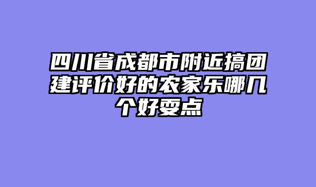 四川省成都市附近搞团建评价好的农家乐哪几个好耍点