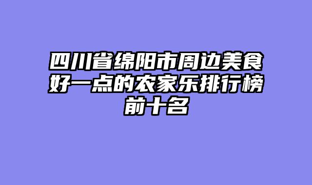 四川省绵阳市周边美食好一点的农家乐排行榜前十名