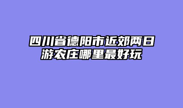 四川省德阳市近郊两日游农庄哪里最好玩