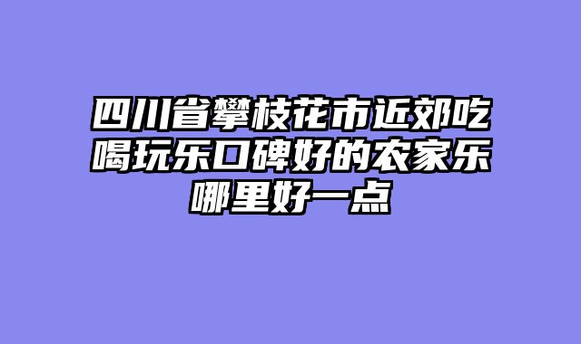 四川省攀枝花市近郊吃喝玩乐口碑好的农家乐哪里好一点