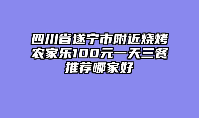 四川省遂宁市附近烧烤农家乐100元一天三餐推荐哪家好