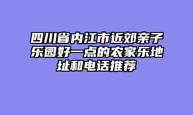 四川省内江市近郊亲子乐园好一点的农家乐地址和电话推荐