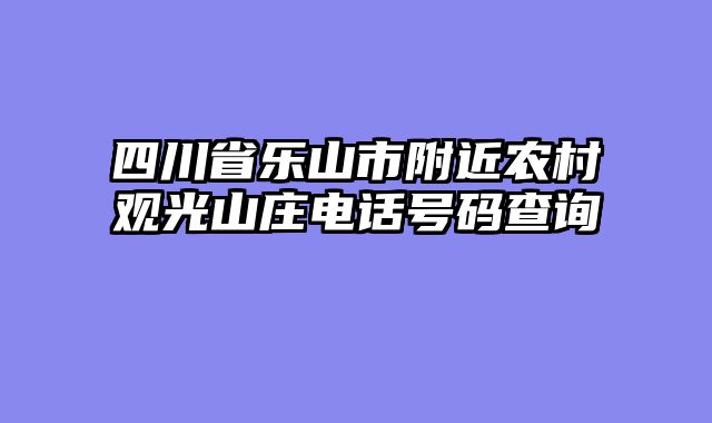 四川省乐山市附近农村观光山庄电话号码查询